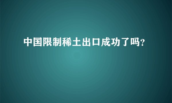 中国限制稀土出口成功了吗?