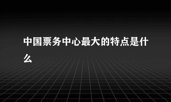 中国票务中心最大的特点是什么