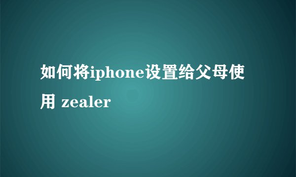 如何将iphone设置给父母使用 zealer