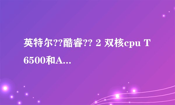 英特尔??酷睿?? 2 双核cpu T6500和AMD Turion X2 RM-72那个好点啊?