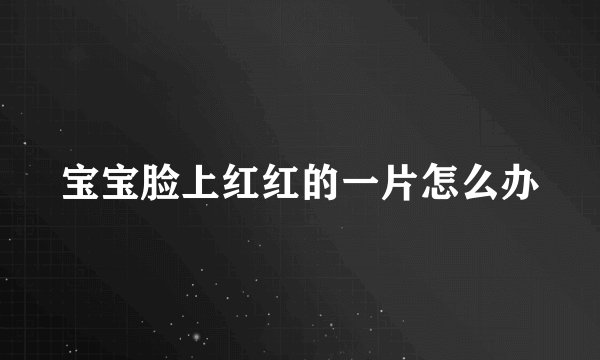 宝宝脸上红红的一片怎么办
