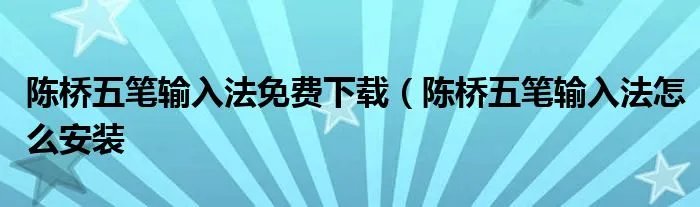 陈桥五笔输入法免费下载（陈桥五笔输入法怎么安装