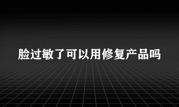 脸过敏了可以用修复产品吗