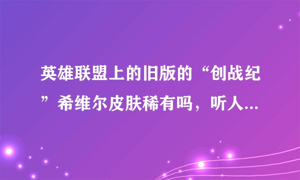 英雄联盟上的旧版的“创战纪”希维尔皮肤稀有吗，听人说很稀有，有的人很少