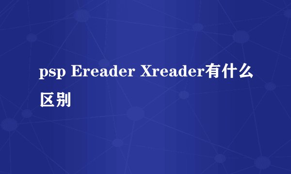 psp Ereader Xreader有什么区别