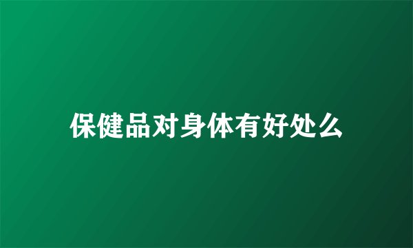保健品对身体有好处么
