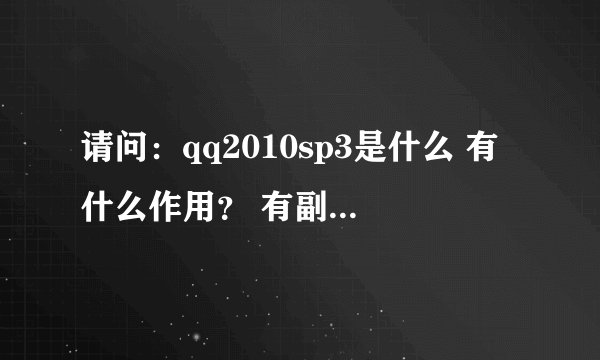 请问:qq2010sp3是什么 有什么作用? 有副作用吗?
