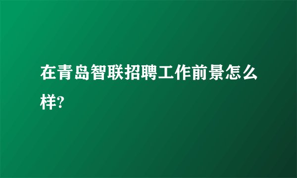 在青岛智联招聘工作前景怎么样?