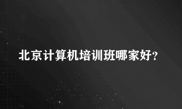 北京计算机培训班哪家好？