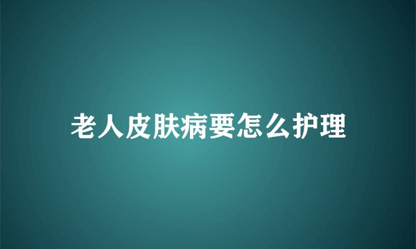 老人皮肤病要怎么护理