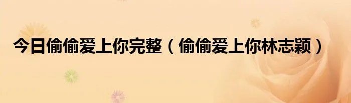 今日偷偷爱上你完整（偷偷爱上你林志颖）