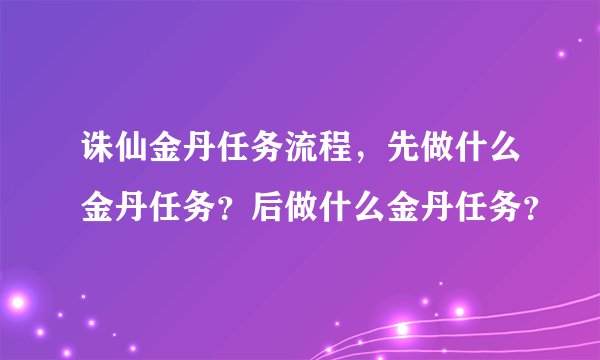 诛仙金丹任务流程，先做什么金丹任务？后做什么金丹任务？