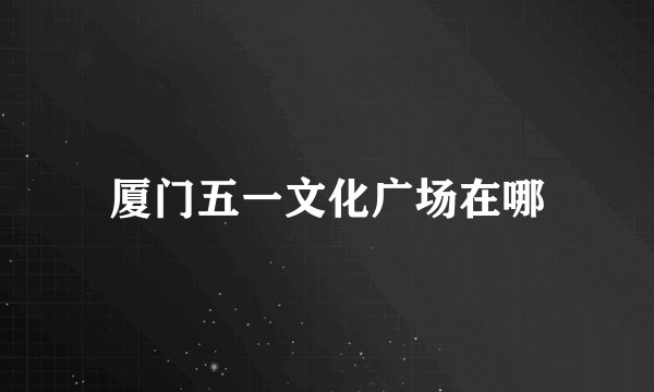 厦门五一文化广场在哪