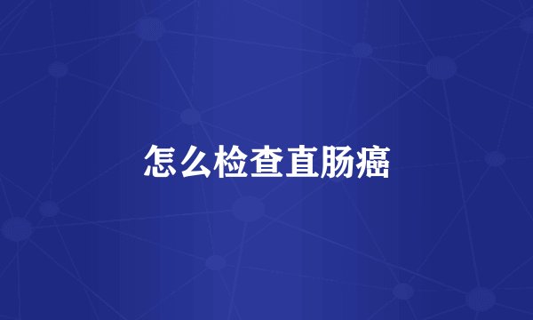 怎么检查直肠癌