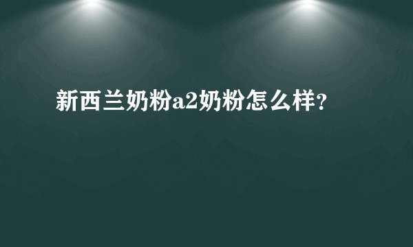 新西兰奶粉a2奶粉怎么样？
