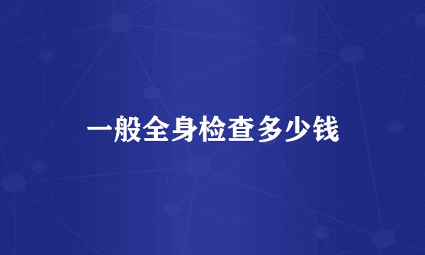 一般全身检查多少钱