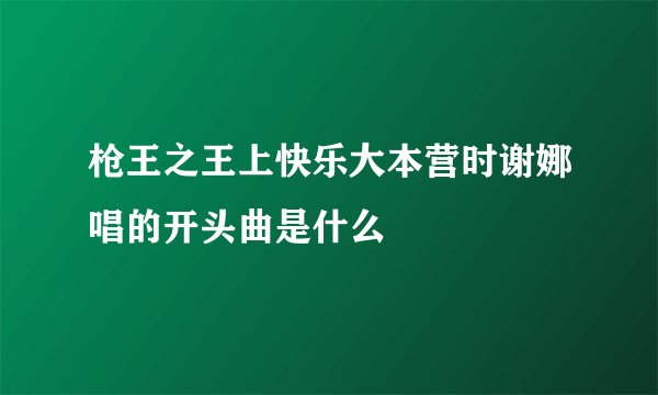 枪王之王上快乐大本营时谢娜唱的开头曲是什么