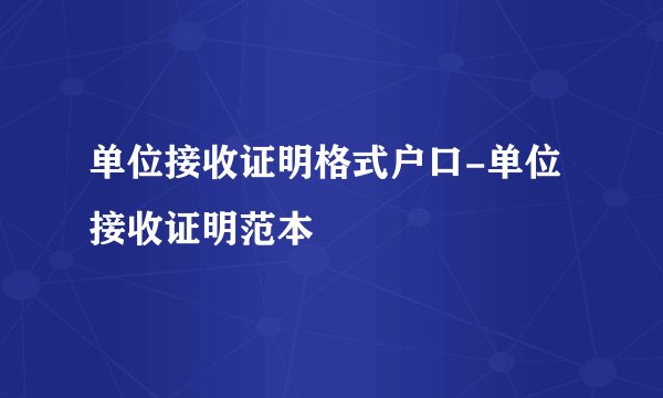 单位接收证明格式户口-单位接收证明范本