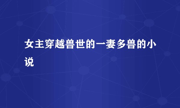 女主穿越兽世的一妻多兽的小说