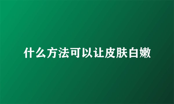 什么方法可以让皮肤白嫩
