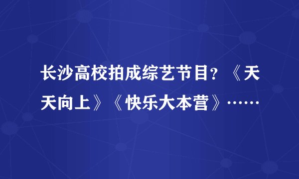 长沙高校拍成综艺节目？《天天向上》《快乐大本营》……