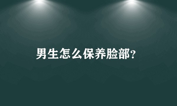 男生怎么保养脸部?