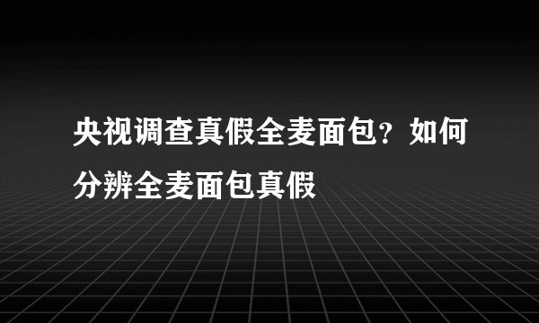 央视调查真假全麦面包？如何分辨全麦面包真假