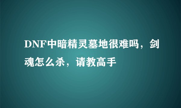 DNF中暗精灵墓地很难吗，剑魂怎么杀，请教高手