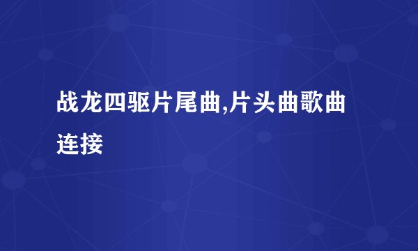 战龙四驱片尾曲,片头曲歌曲连接