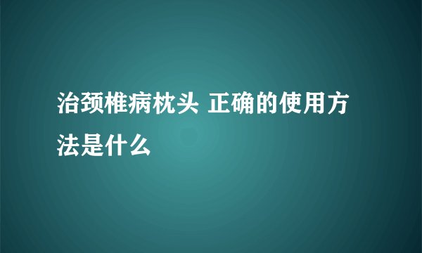 治颈椎病枕头 正确的使用方法是什么