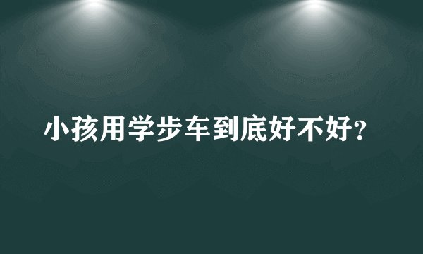 小孩用学步车到底好不好？