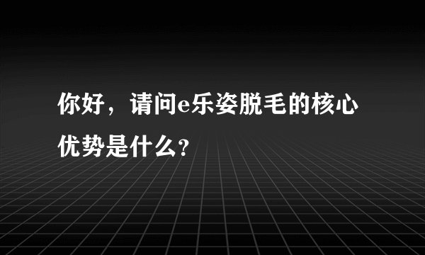 你好,请问e乐姿脱毛的核心优势是什么?