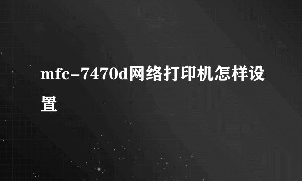 mfc-7470d网络打印机怎样设置
