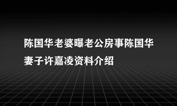 陈国华老婆曝老公房事陈国华妻子许嘉凌资料介绍