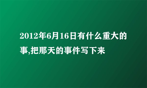 2012年6月16日有什么重大的事,把那天的事件写下来