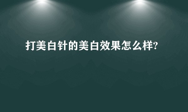 打美白针的美白效果怎么样?