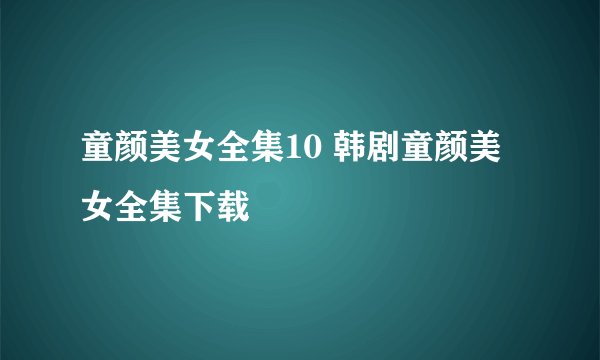 童颜美女全集10 韩剧童颜美女全集下载