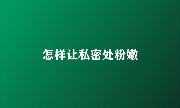怎样让私密处粉嫩
