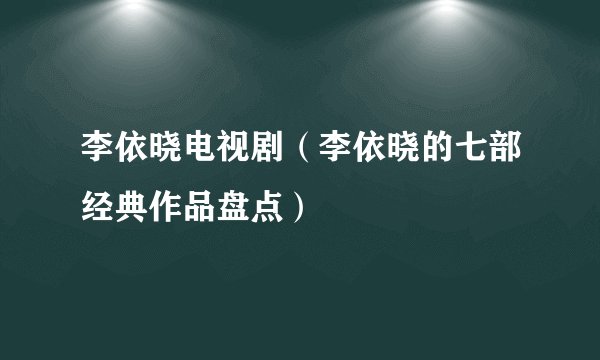 李依晓电视剧（李依晓的七部经典作品盘点）
