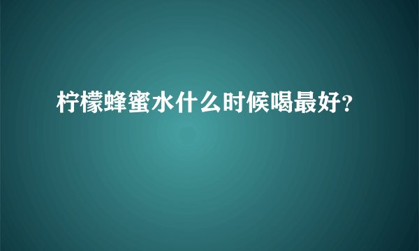 柠檬蜂蜜水什么时候喝最好？