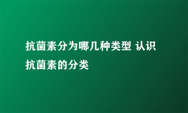 抗菌素分为哪几种类型 认识抗菌素的分类