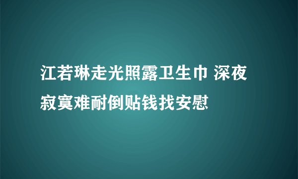 江若琳走光照露卫生巾 深夜寂寞难耐倒贴钱找安慰