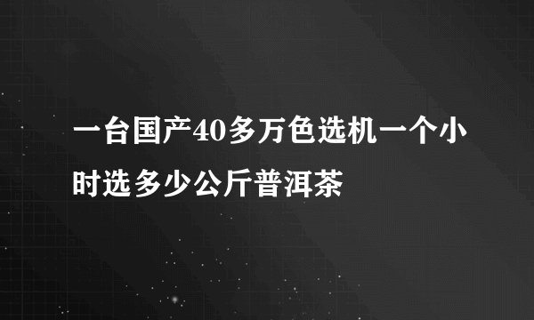 一台国产40多万色选机一个小时选多少公斤普洱茶