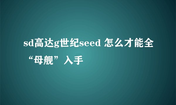 sd高达g世纪seed 怎么才能全“母舰”入手