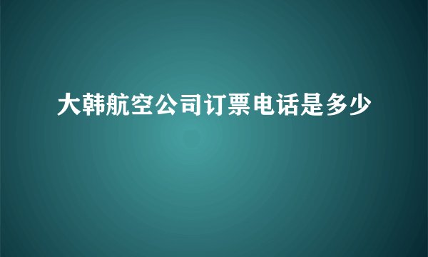 大韩航空公司订票电话是多少