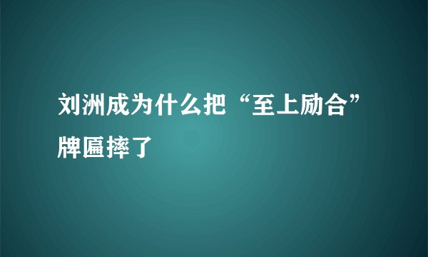 刘洲成为什么把“至上励合”牌匾摔了