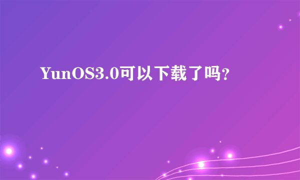 YunOS3.0可以下载了吗？