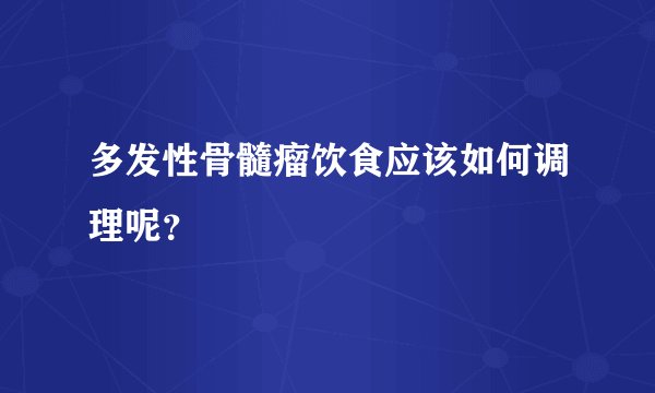 多发性骨髓瘤饮食应该如何调理呢？