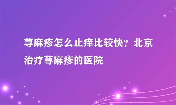 荨麻疹怎么止痒比较快？北京治疗荨麻疹的医院