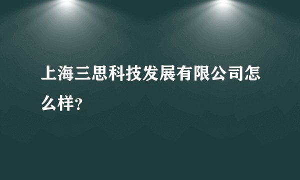 上海三思科技发展有限公司怎么样？